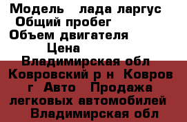  › Модель ­ лада ларгус › Общий пробег ­ 42 000 › Объем двигателя ­ 1 600 › Цена ­ 500 000 - Владимирская обл., Ковровский р-н, Ковров г. Авто » Продажа легковых автомобилей   . Владимирская обл.